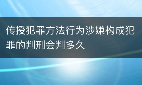 传授犯罪方法行为涉嫌构成犯罪的判刑会判多久