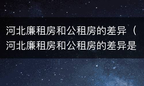 河北廉租房和公租房的差异（河北廉租房和公租房的差异是什么）