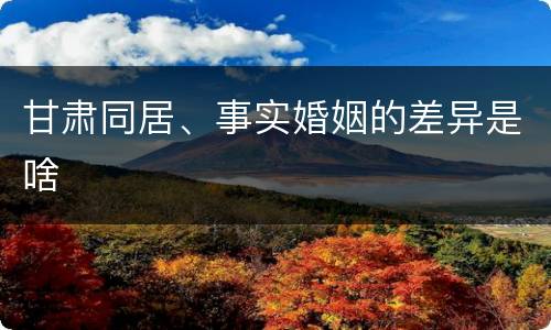甘肃同居、事实婚姻的差异是啥