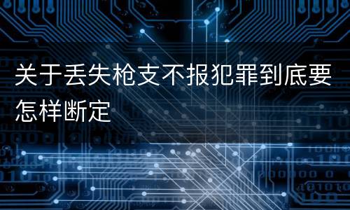 关于丢失枪支不报犯罪到底要怎样断定