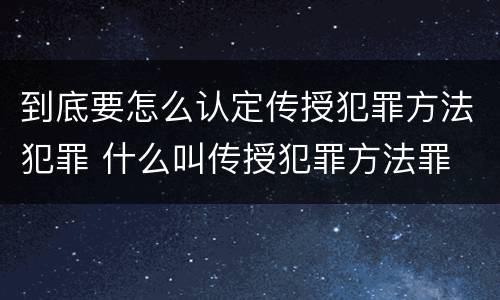 到底要怎么认定传授犯罪方法犯罪 什么叫传授犯罪方法罪
