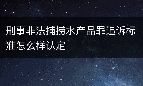 刑事非法捕捞水产品罪追诉标准怎么样认定