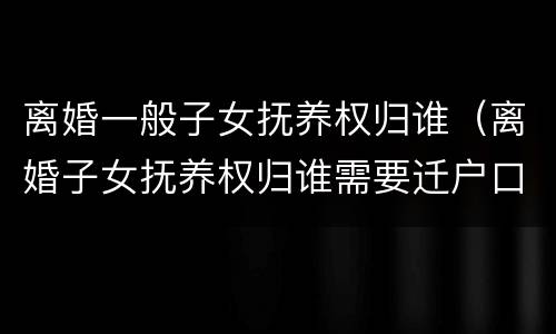离婚一般子女抚养权归谁（离婚子女抚养权归谁需要迁户口吗）