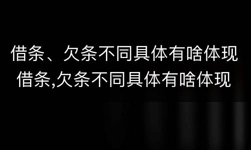 借条、欠条不同具体有啥体现 借条,欠条不同具体有啥体现吗