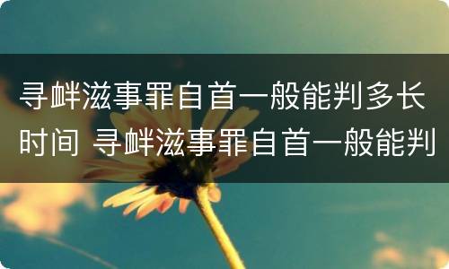 寻衅滋事罪自首一般能判多长时间 寻衅滋事罪自首一般能判多长时间缓刑