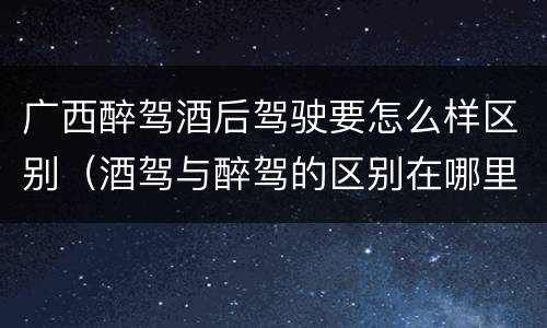 广西醉驾酒后驾驶要怎么样区别（酒驾与醉驾的区别在哪里）