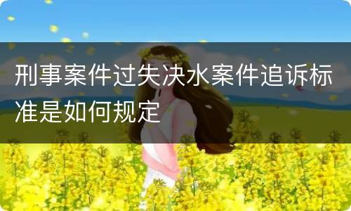 刑事案件过失决水案件追诉标准是如何规定