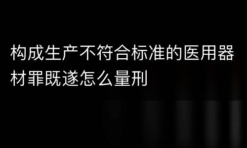 构成生产不符合标准的医用器材罪既遂怎么量刑