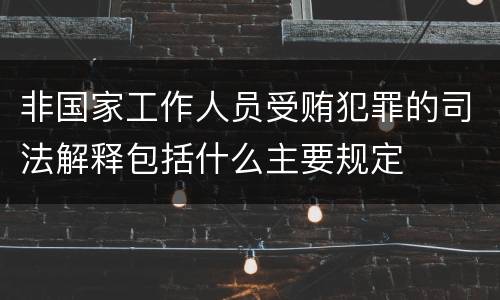 非国家工作人员受贿犯罪的司法解释包括什么主要规定