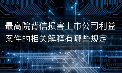 最高院背信损害上市公司利益案件的相关解释有哪些规定