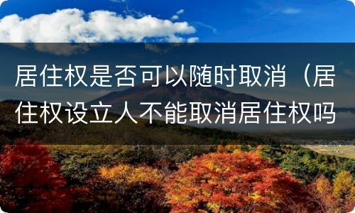 居住权是否可以随时取消（居住权设立人不能取消居住权吗）