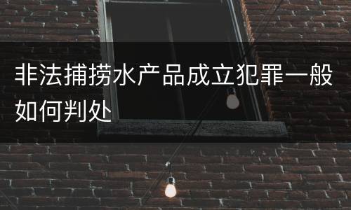 非法捕捞水产品成立犯罪一般如何判处
