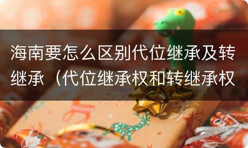海南要怎么区别代位继承及转继承（代位继承权和转继承权）