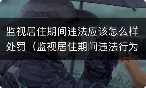 监视居住期间违法应该怎么样处罚（监视居住期间违法行为怎么处理）