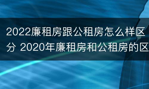 2022廉租房跟公租房怎么样区分 2020年廉租房和公租房的区别