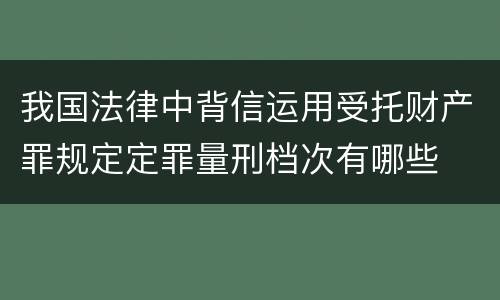 我国法律中背信运用受托财产罪规定定罪量刑档次有哪些