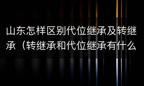 山东怎样区别代位继承及转继承（转继承和代位继承有什么区别）