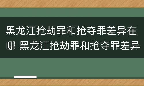 黑龙江抢劫罪和抢夺罪差异在哪 黑龙江抢劫罪和抢夺罪差异在哪里