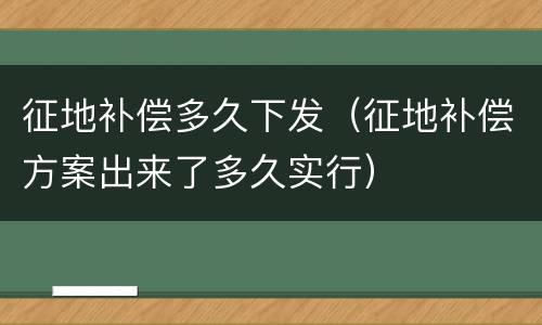 征地补偿多久下发（征地补偿方案出来了多久实行）