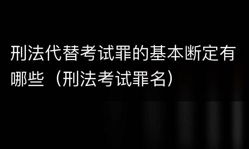 刑法代替考试罪的基本断定有哪些（刑法考试罪名）
