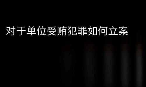 对于单位受贿犯罪如何立案