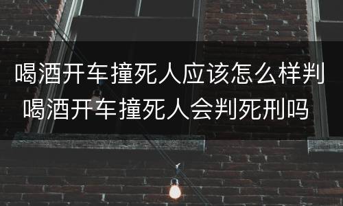喝酒开车撞死人应该怎么样判 喝酒开车撞死人会判死刑吗