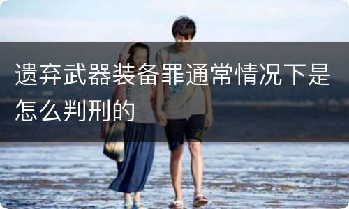 遗弃武器装备罪通常情况下是怎么判刑的