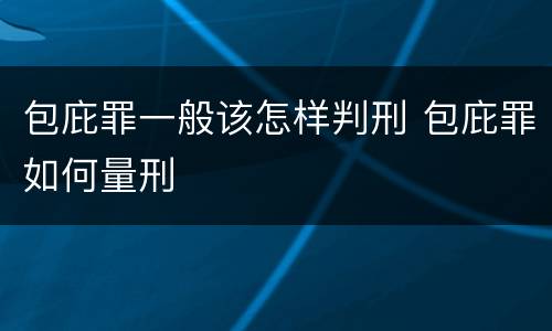 包庇罪一般该怎样判刑 包庇罪如何量刑