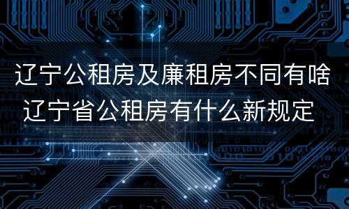 辽宁公租房及廉租房不同有啥 辽宁省公租房有什么新规定