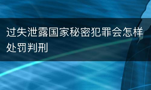 过失泄露国家秘密犯罪会怎样处罚判刑