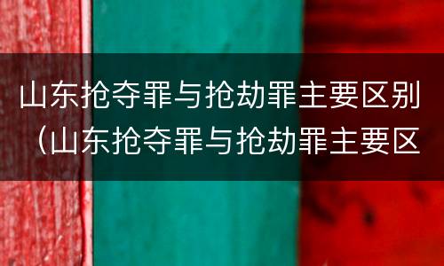 山东抢夺罪与抢劫罪主要区别（山东抢夺罪与抢劫罪主要区别在于）