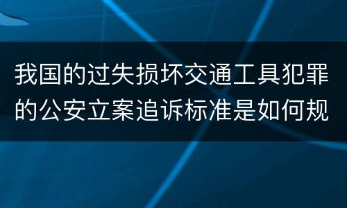 我国的过失损坏交通工具犯罪的公安立案追诉标准是如何规定