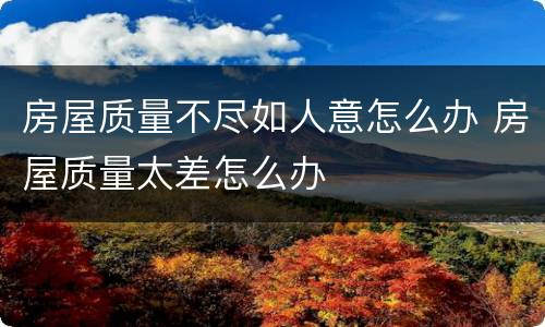 房屋质量不尽如人意怎么办 房屋质量太差怎么办