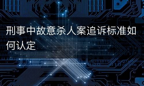 刑事中故意杀人案追诉标准如何认定