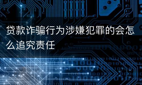 贷款诈骗行为涉嫌犯罪的会怎么追究责任