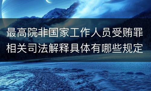 最高院非国家工作人员受贿罪相关司法解释具体有哪些规定