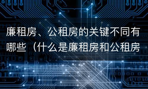 廉租房、公租房的关键不同有哪些（什么是廉租房和公租房两个有什么特点）