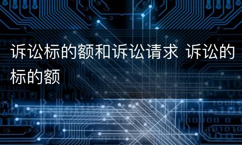 诉讼标的额和诉讼请求 诉讼的标的额