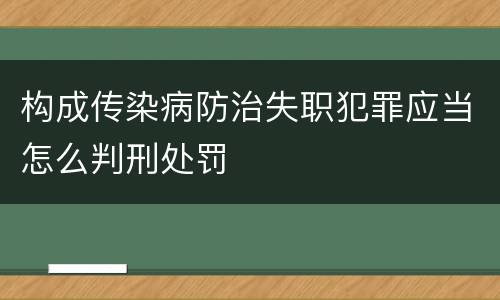 构成传染病防治失职犯罪应当怎么判刑处罚
