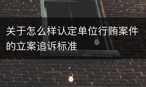 关于怎么样认定单位行贿案件的立案追诉标准