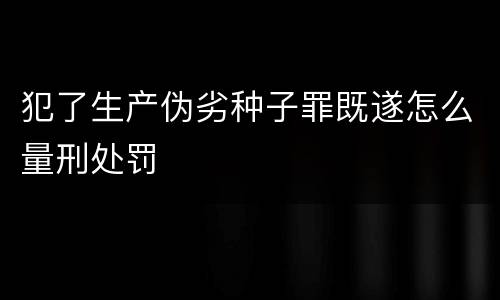 犯了生产伪劣种子罪既遂怎么量刑处罚
