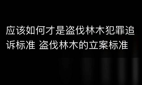 应该如何才是盗伐林木犯罪追诉标准 盗伐林木的立案标准
