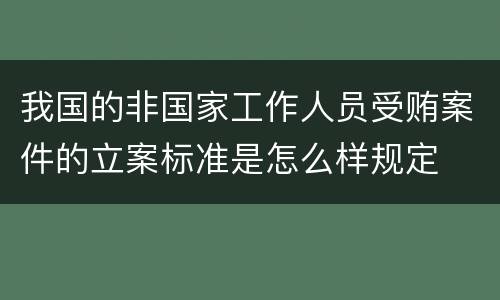 我国的非国家工作人员受贿案件的立案标准是怎么样规定