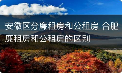 安徽区分廉租房和公租房 合肥廉租房和公租房的区别