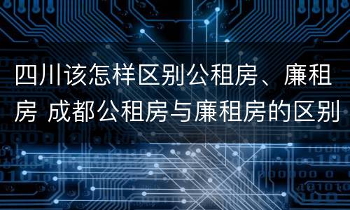 四川该怎样区别公租房、廉租房 成都公租房与廉租房的区别