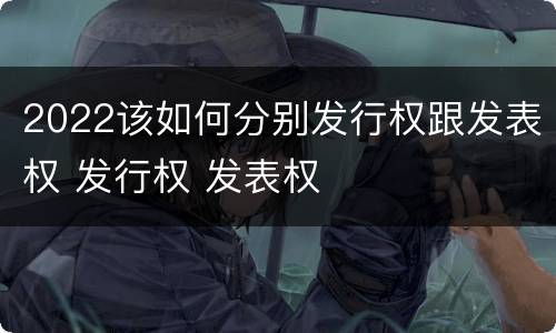 2022该如何分别发行权跟发表权 发行权 发表权