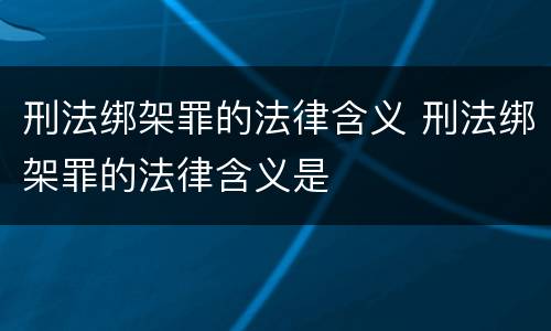 刑法绑架罪的法律含义 刑法绑架罪的法律含义是