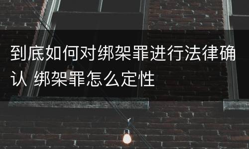 到底如何对绑架罪进行法律确认 绑架罪怎么定性