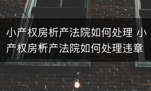 小产权房析产法院如何处理 小产权房析产法院如何处理违章