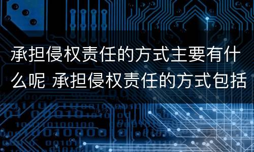 承担侵权责任的方式主要有什么呢 承担侵权责任的方式包括哪些?